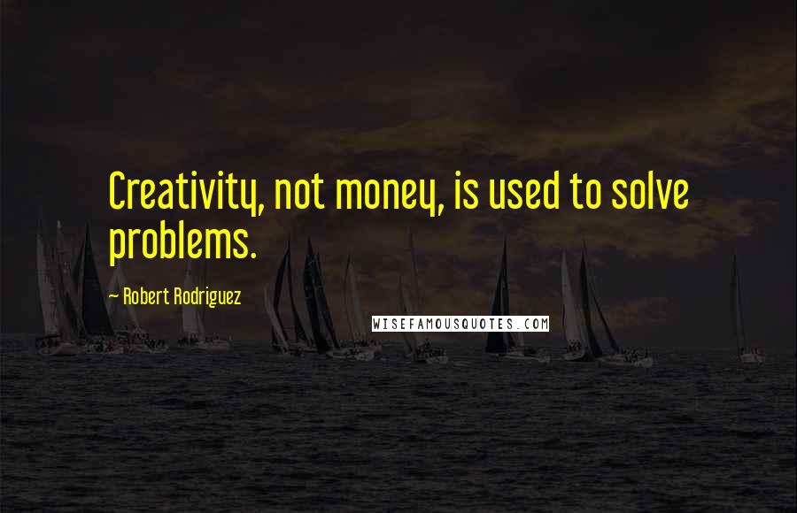 Robert Rodriguez Quotes: Creativity, not money, is used to solve problems.