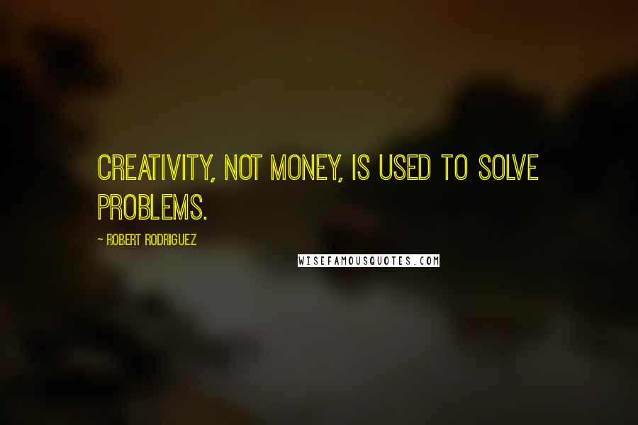 Robert Rodriguez Quotes: Creativity, not money, is used to solve problems.