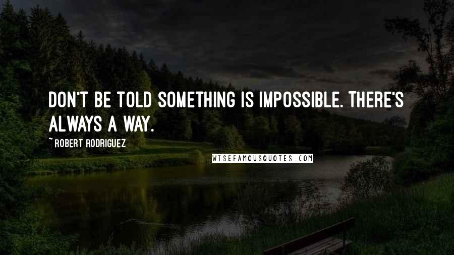Robert Rodriguez Quotes: Don't be told something is impossible. There's always a way.