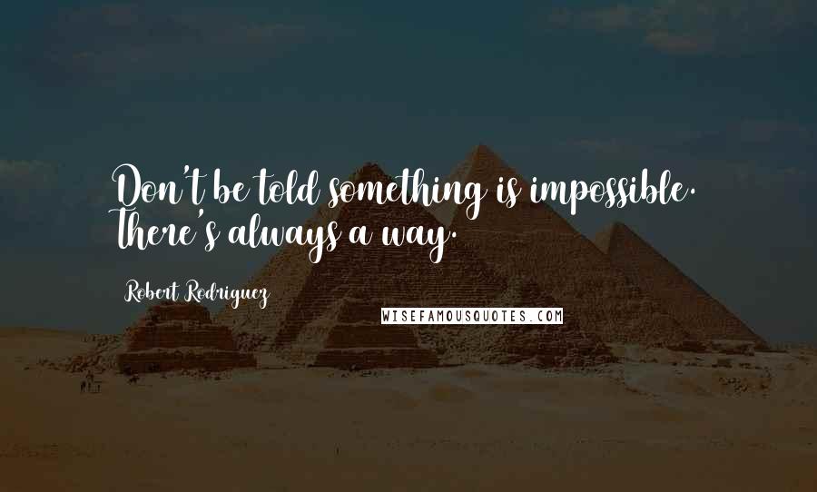 Robert Rodriguez Quotes: Don't be told something is impossible. There's always a way.