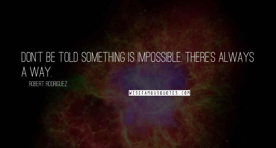 Robert Rodriguez Quotes: Don't be told something is impossible. There's always a way.