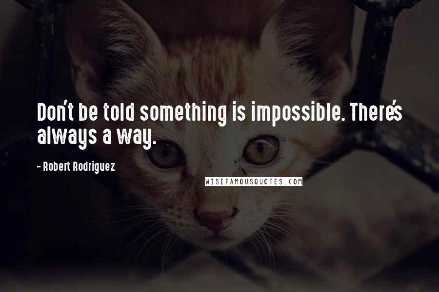 Robert Rodriguez Quotes: Don't be told something is impossible. There's always a way.