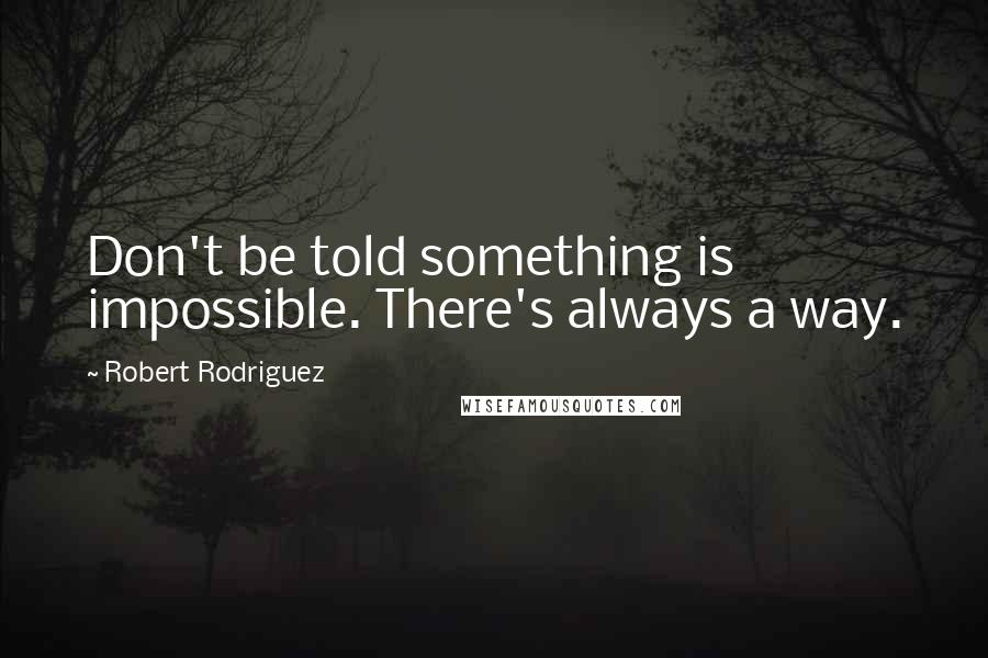 Robert Rodriguez Quotes: Don't be told something is impossible. There's always a way.