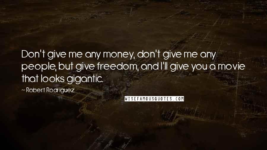 Robert Rodriguez Quotes: Don't give me any money, don't give me any people, but give freedom, and I'll give you a movie that looks gigantic.