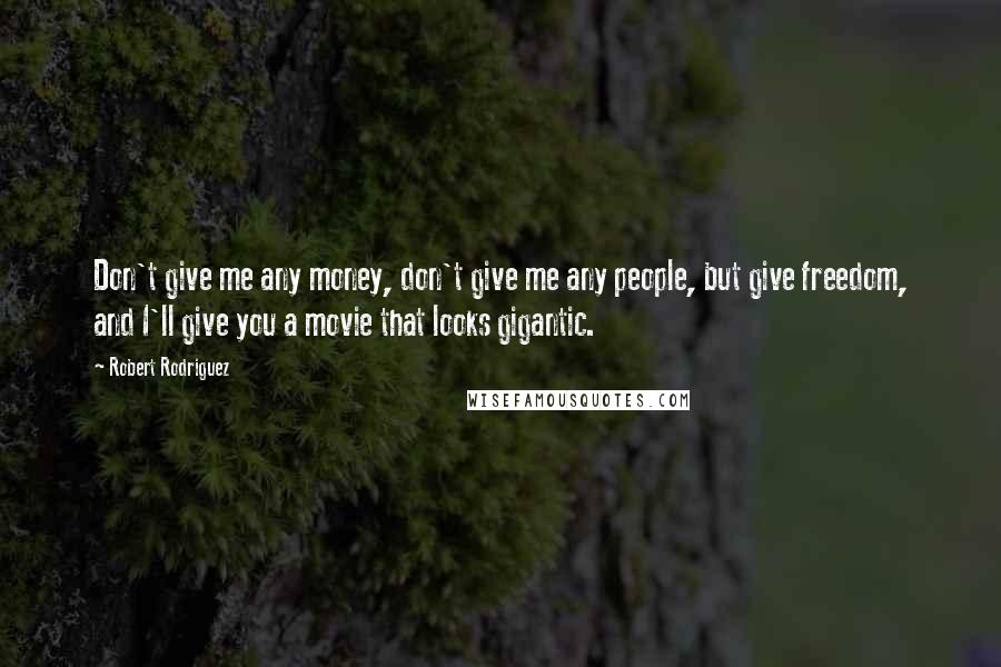 Robert Rodriguez Quotes: Don't give me any money, don't give me any people, but give freedom, and I'll give you a movie that looks gigantic.