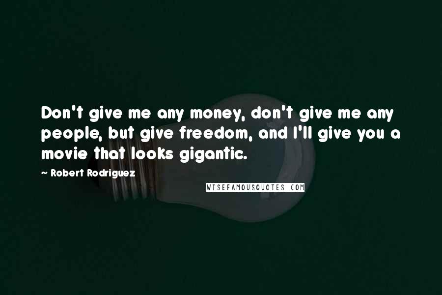Robert Rodriguez Quotes: Don't give me any money, don't give me any people, but give freedom, and I'll give you a movie that looks gigantic.