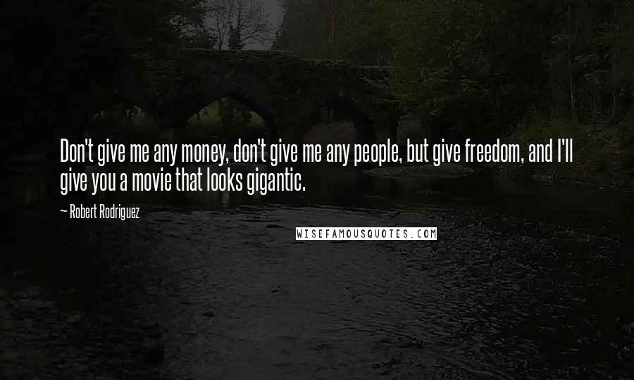 Robert Rodriguez Quotes: Don't give me any money, don't give me any people, but give freedom, and I'll give you a movie that looks gigantic.