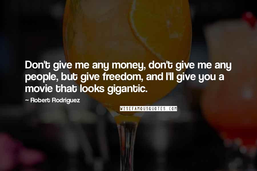Robert Rodriguez Quotes: Don't give me any money, don't give me any people, but give freedom, and I'll give you a movie that looks gigantic.