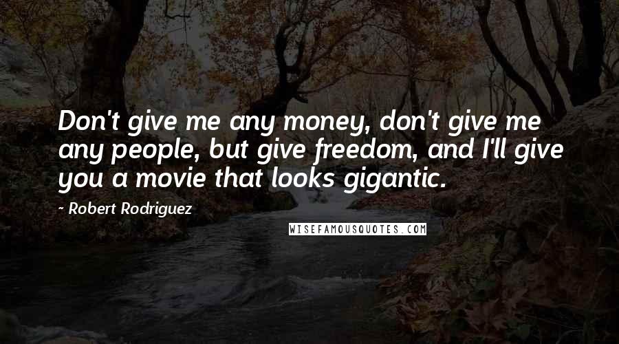 Robert Rodriguez Quotes: Don't give me any money, don't give me any people, but give freedom, and I'll give you a movie that looks gigantic.