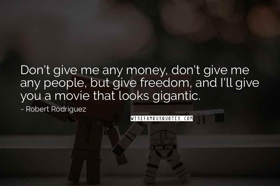 Robert Rodriguez Quotes: Don't give me any money, don't give me any people, but give freedom, and I'll give you a movie that looks gigantic.