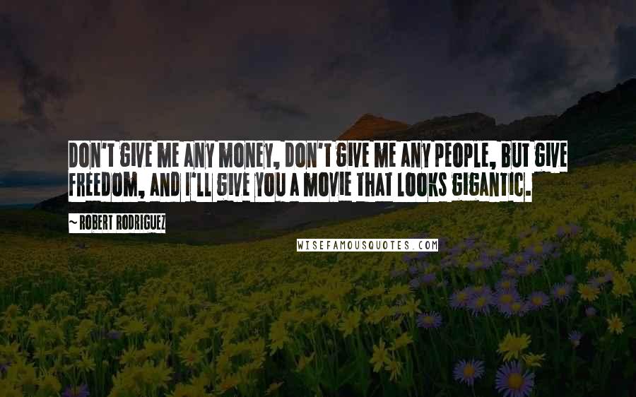 Robert Rodriguez Quotes: Don't give me any money, don't give me any people, but give freedom, and I'll give you a movie that looks gigantic.