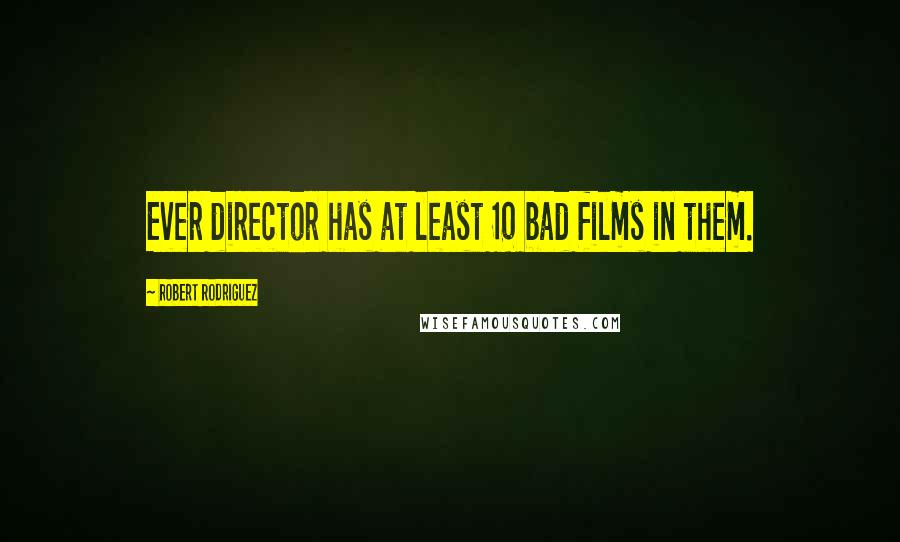 Robert Rodriguez Quotes: Ever director has at least 10 bad films in them.