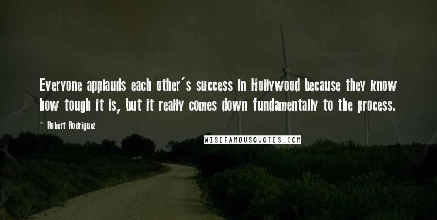 Robert Rodriguez Quotes: Everyone applauds each other's success in Hollywood because they know how tough it is, but it really comes down fundamentally to the process.