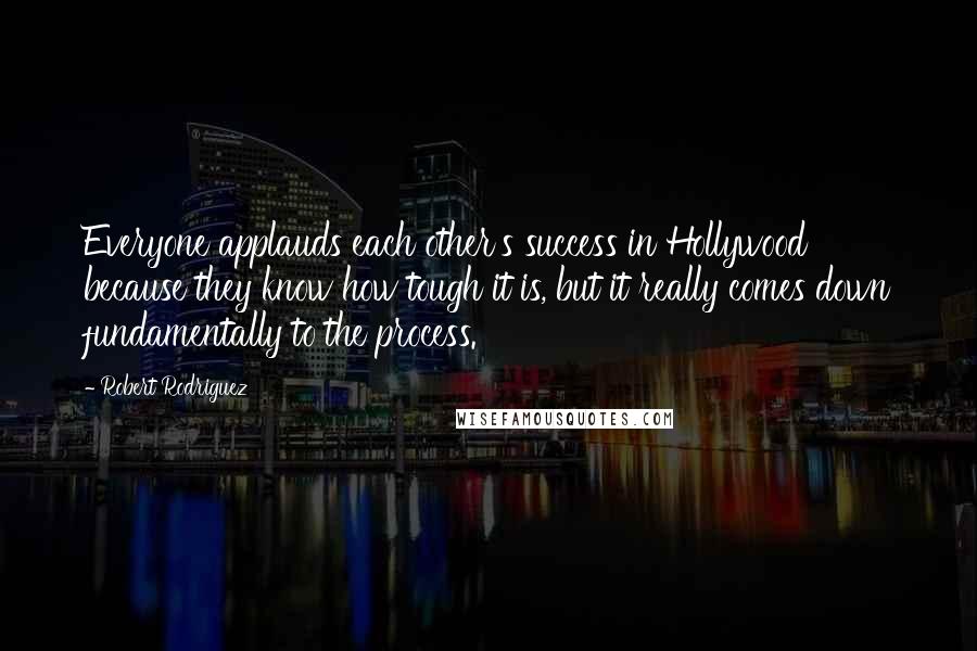 Robert Rodriguez Quotes: Everyone applauds each other's success in Hollywood because they know how tough it is, but it really comes down fundamentally to the process.