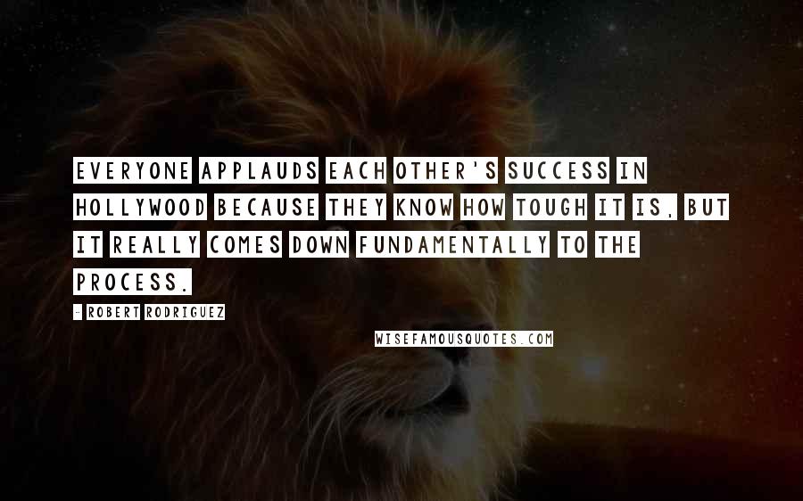 Robert Rodriguez Quotes: Everyone applauds each other's success in Hollywood because they know how tough it is, but it really comes down fundamentally to the process.