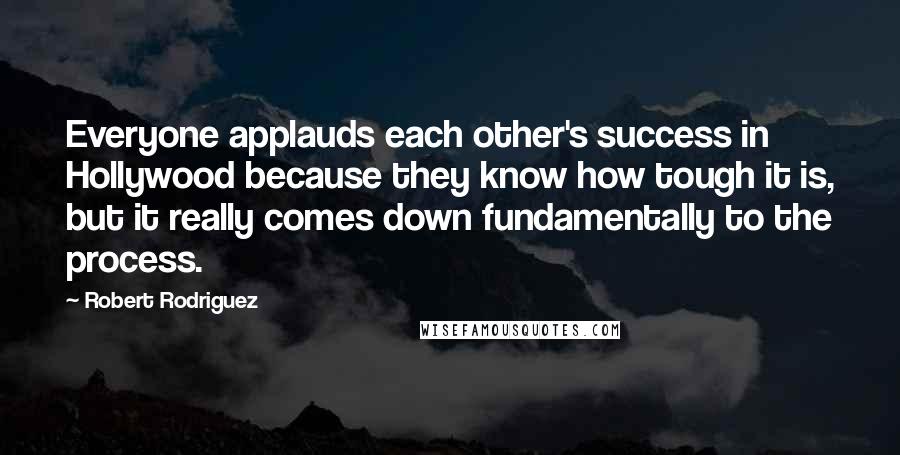 Robert Rodriguez Quotes: Everyone applauds each other's success in Hollywood because they know how tough it is, but it really comes down fundamentally to the process.