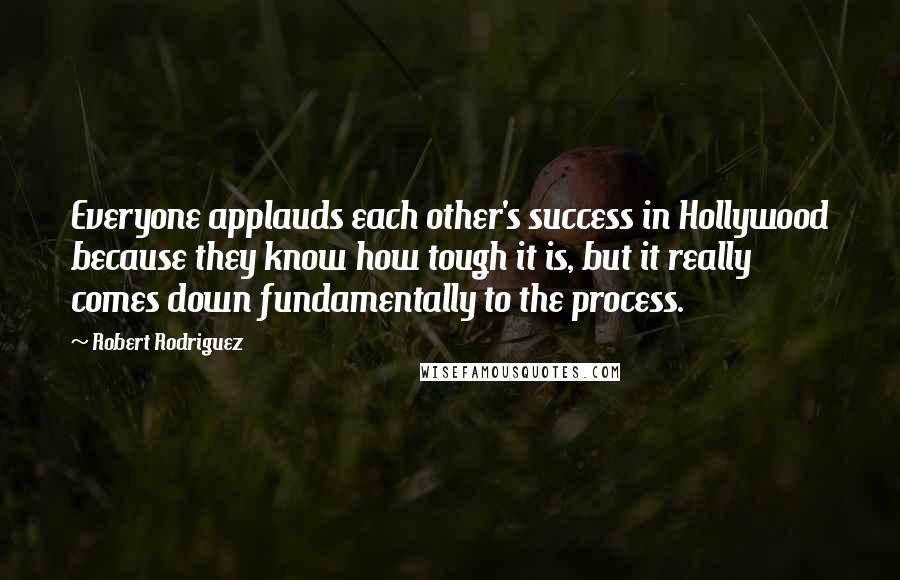 Robert Rodriguez Quotes: Everyone applauds each other's success in Hollywood because they know how tough it is, but it really comes down fundamentally to the process.