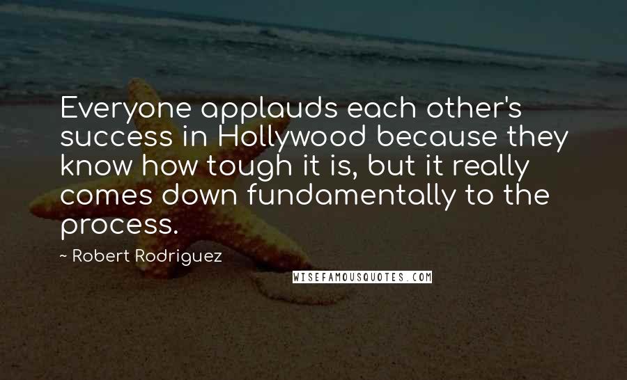 Robert Rodriguez Quotes: Everyone applauds each other's success in Hollywood because they know how tough it is, but it really comes down fundamentally to the process.