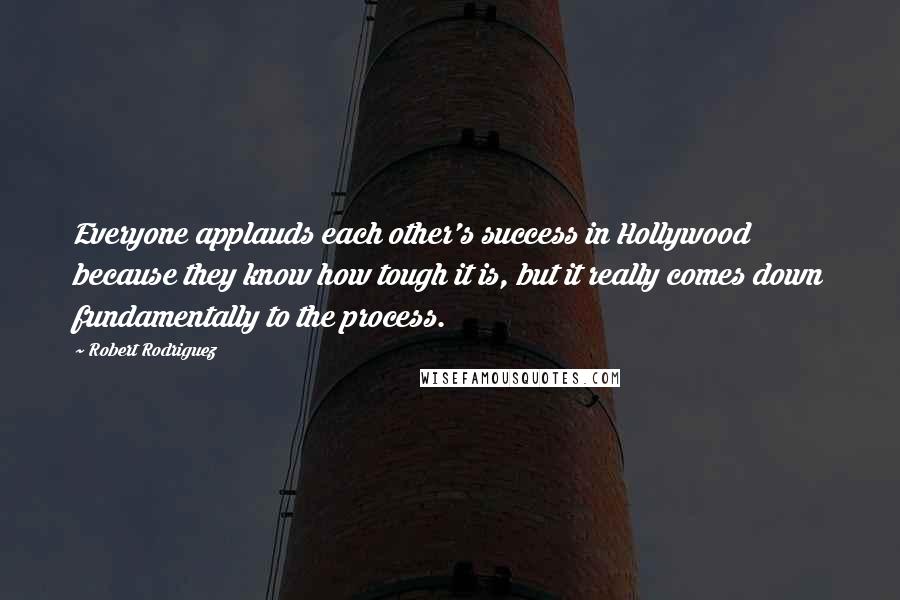 Robert Rodriguez Quotes: Everyone applauds each other's success in Hollywood because they know how tough it is, but it really comes down fundamentally to the process.