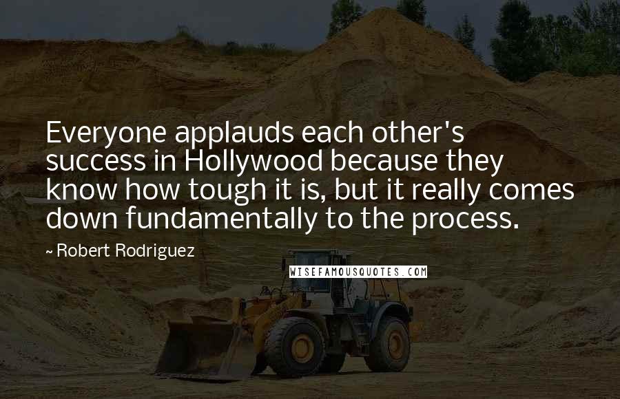 Robert Rodriguez Quotes: Everyone applauds each other's success in Hollywood because they know how tough it is, but it really comes down fundamentally to the process.