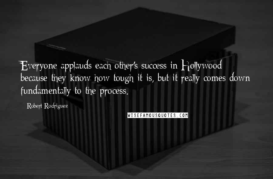 Robert Rodriguez Quotes: Everyone applauds each other's success in Hollywood because they know how tough it is, but it really comes down fundamentally to the process.