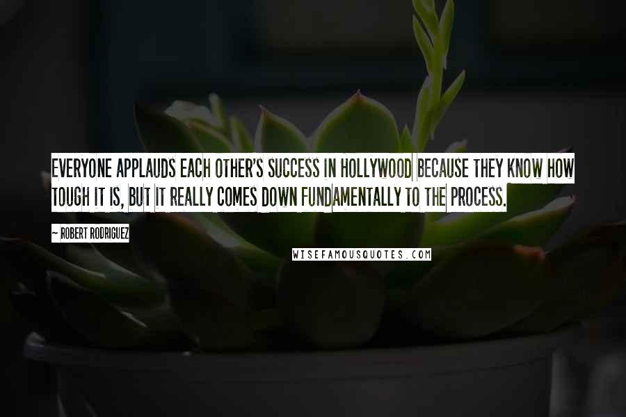 Robert Rodriguez Quotes: Everyone applauds each other's success in Hollywood because they know how tough it is, but it really comes down fundamentally to the process.