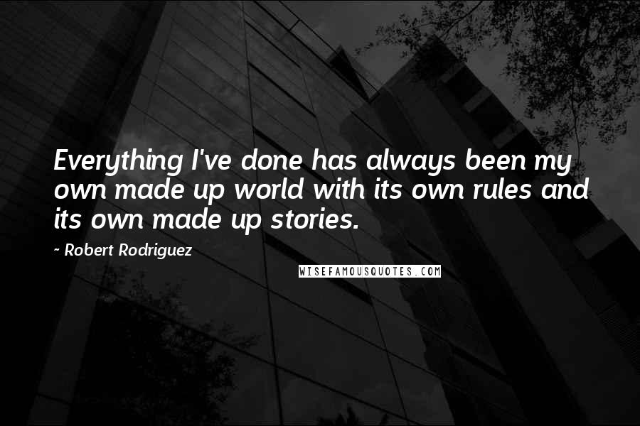 Robert Rodriguez Quotes: Everything I've done has always been my own made up world with its own rules and its own made up stories.
