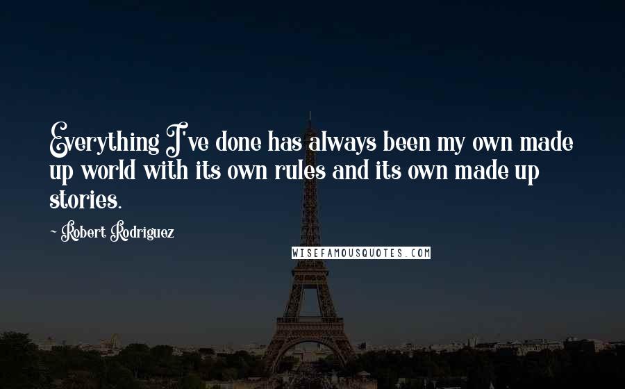 Robert Rodriguez Quotes: Everything I've done has always been my own made up world with its own rules and its own made up stories.