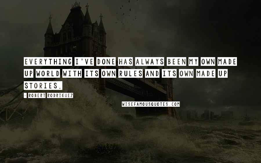 Robert Rodriguez Quotes: Everything I've done has always been my own made up world with its own rules and its own made up stories.