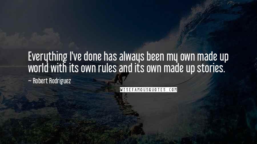 Robert Rodriguez Quotes: Everything I've done has always been my own made up world with its own rules and its own made up stories.