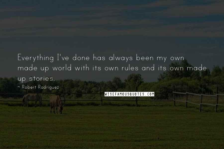 Robert Rodriguez Quotes: Everything I've done has always been my own made up world with its own rules and its own made up stories.