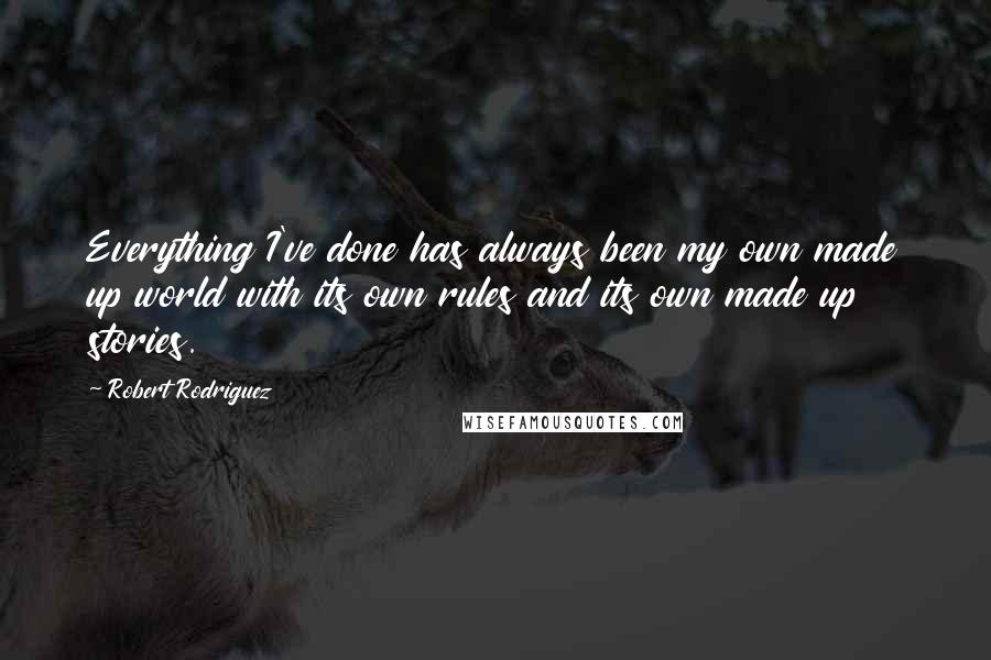 Robert Rodriguez Quotes: Everything I've done has always been my own made up world with its own rules and its own made up stories.