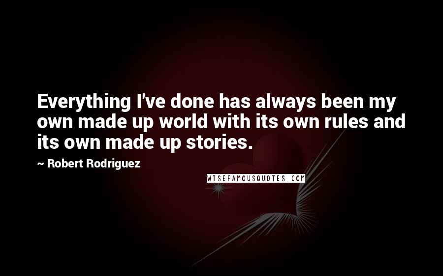 Robert Rodriguez Quotes: Everything I've done has always been my own made up world with its own rules and its own made up stories.