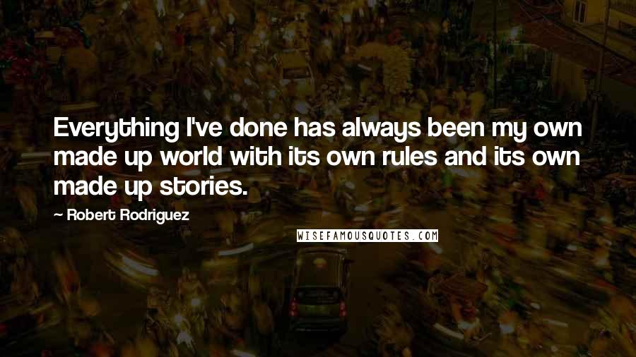 Robert Rodriguez Quotes: Everything I've done has always been my own made up world with its own rules and its own made up stories.