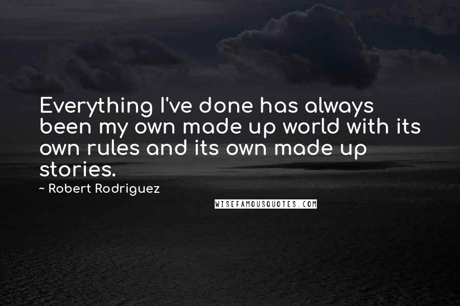 Robert Rodriguez Quotes: Everything I've done has always been my own made up world with its own rules and its own made up stories.