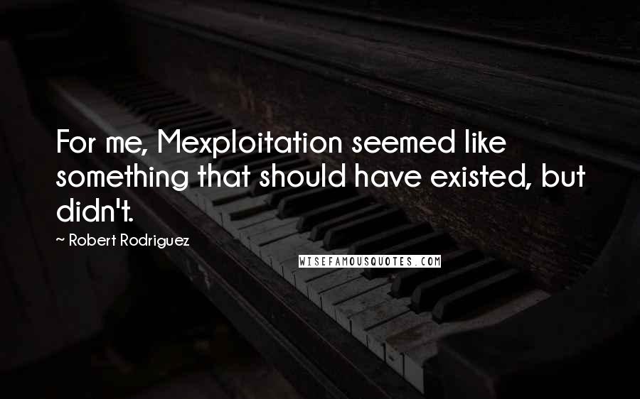 Robert Rodriguez Quotes: For me, Mexploitation seemed like something that should have existed, but didn't.