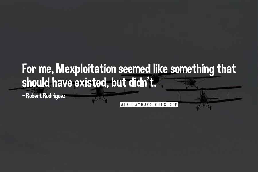 Robert Rodriguez Quotes: For me, Mexploitation seemed like something that should have existed, but didn't.