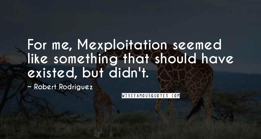 Robert Rodriguez Quotes: For me, Mexploitation seemed like something that should have existed, but didn't.