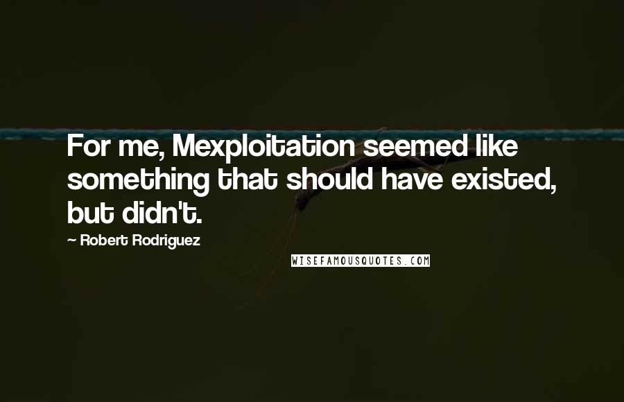 Robert Rodriguez Quotes: For me, Mexploitation seemed like something that should have existed, but didn't.