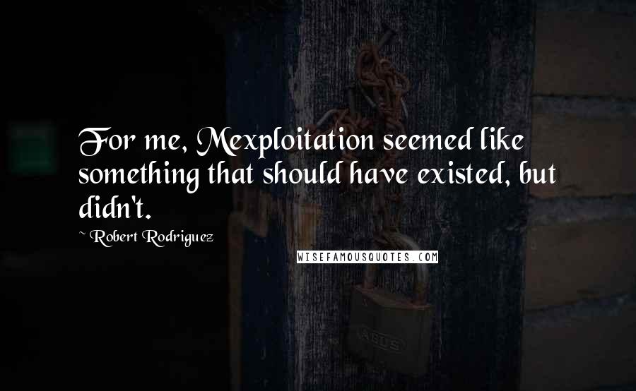 Robert Rodriguez Quotes: For me, Mexploitation seemed like something that should have existed, but didn't.