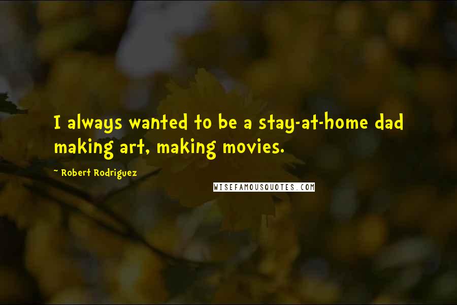 Robert Rodriguez Quotes: I always wanted to be a stay-at-home dad making art, making movies.