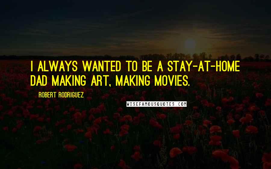 Robert Rodriguez Quotes: I always wanted to be a stay-at-home dad making art, making movies.