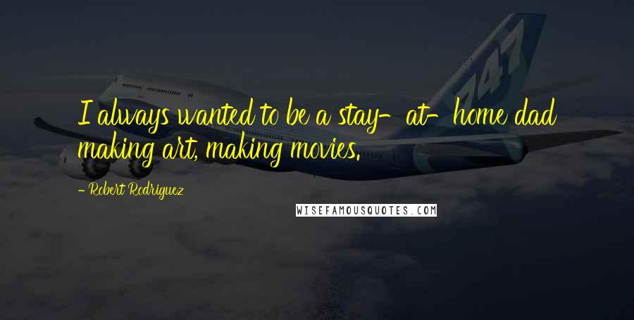 Robert Rodriguez Quotes: I always wanted to be a stay-at-home dad making art, making movies.