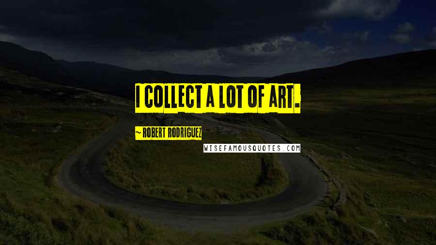 Robert Rodriguez Quotes: I collect a lot of art.