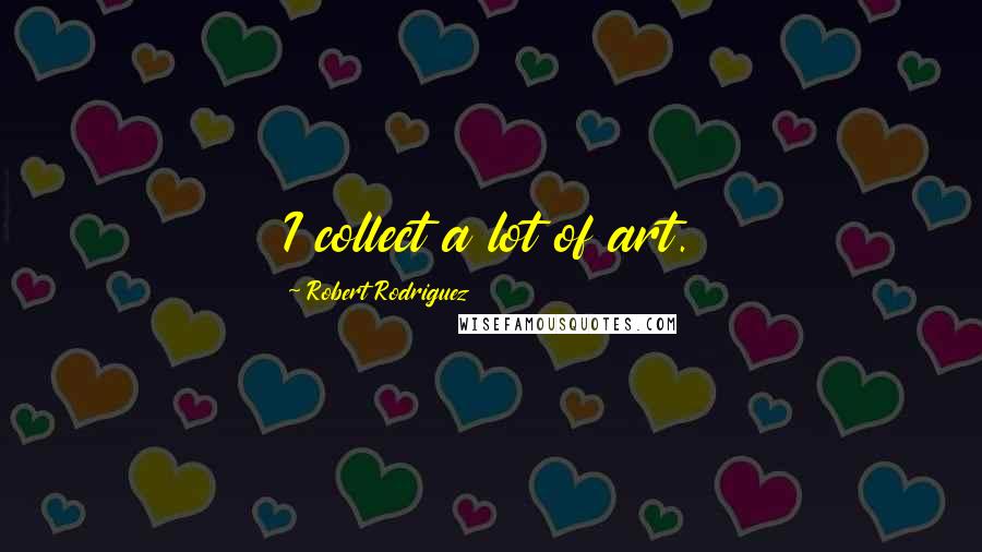 Robert Rodriguez Quotes: I collect a lot of art.