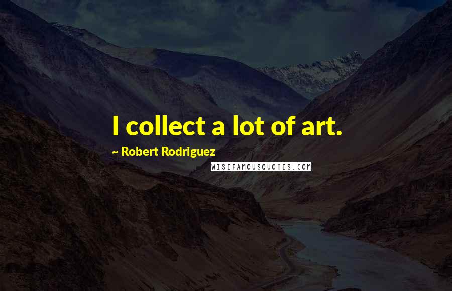 Robert Rodriguez Quotes: I collect a lot of art.