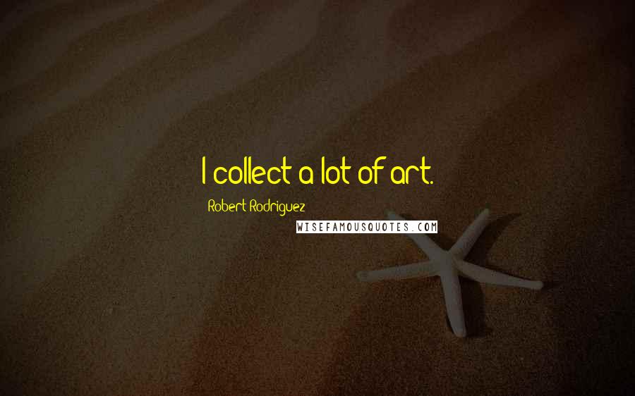 Robert Rodriguez Quotes: I collect a lot of art.