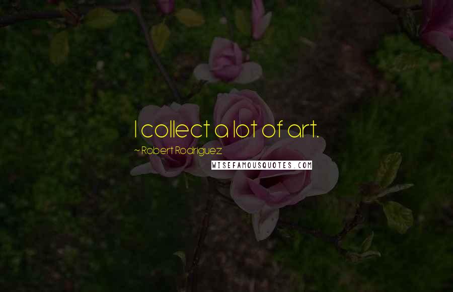 Robert Rodriguez Quotes: I collect a lot of art.