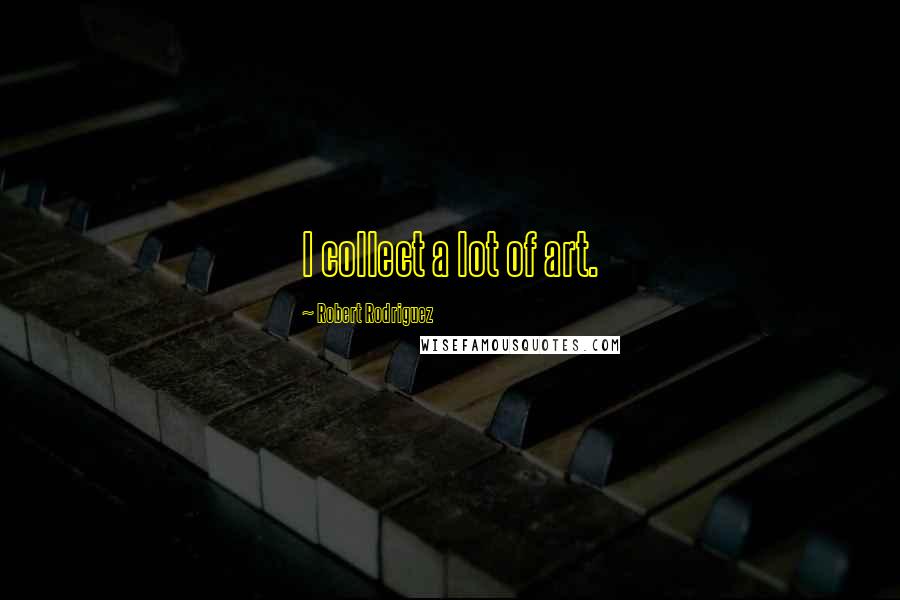 Robert Rodriguez Quotes: I collect a lot of art.