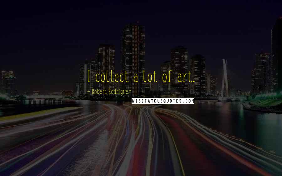 Robert Rodriguez Quotes: I collect a lot of art.